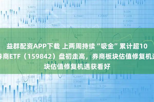 益群配资APP下载 上两周持续“吸金”累计超10亿元，券商ETF（159842）盘初走高，券商板块估值修复机遇获看好