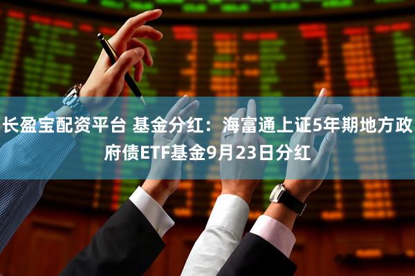 长盈宝配资平台 基金分红：海富通上证5年期地方政府债ETF基金9月23日分红