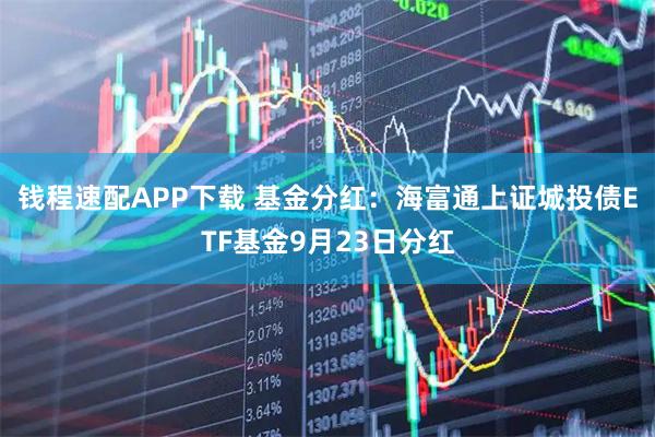钱程速配APP下载 基金分红：海富通上证城投债ETF基金9月23日分红