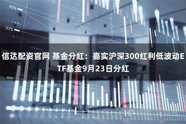 信达配资官网 基金分红：嘉实沪深300红利低波动ETF基金9月23日分红
