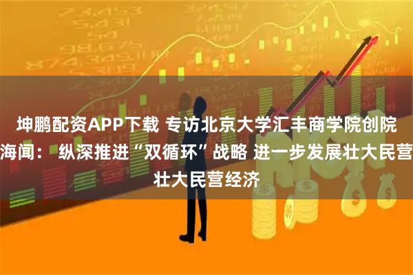 坤鹏配资APP下载 专访北京大学汇丰商学院创院院长海闻: 纵深推进“双循环”战略 进一步发展壮大民营经济