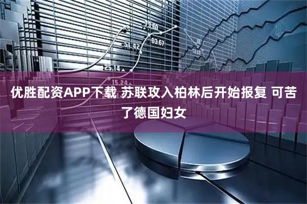 优胜配资APP下载 苏联攻入柏林后开始报复 可苦了德国妇女