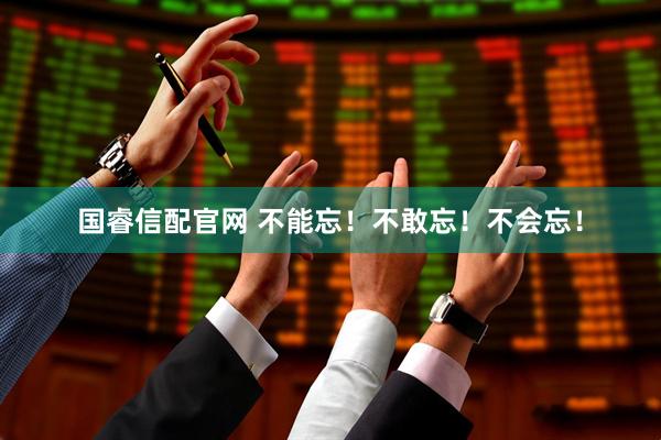 国睿信配官网 不能忘！不敢忘！不会忘！