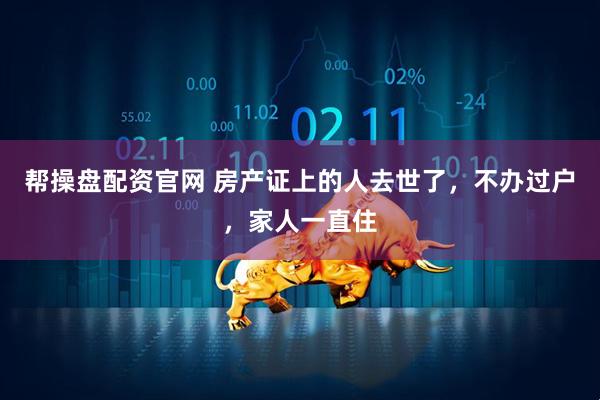 帮操盘配资官网 房产证上的人去世了，不办过户，家人一直住