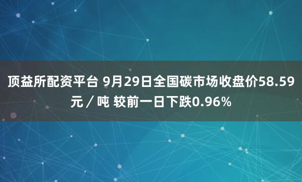 顶益所配资平台 9月29日全国碳市场收盘价58.59元／吨 较前一日下跌0.96%