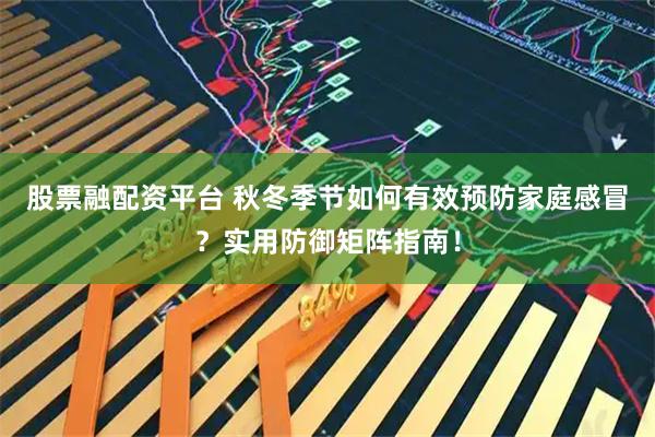 股票融配资平台 秋冬季节如何有效预防家庭感冒？实用防御矩阵指南！
