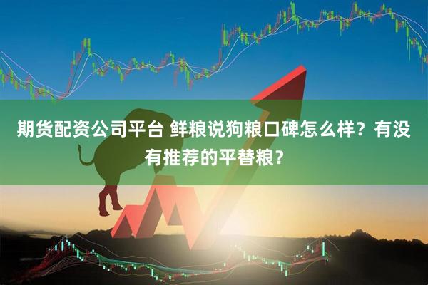 期货配资公司平台 鲜粮说狗粮口碑怎么样？有没有推荐的平替粮？