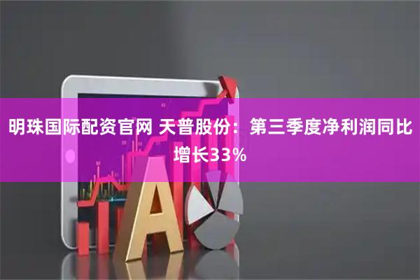 明珠国际配资官网 天普股份：第三季度净利润同比增长33%