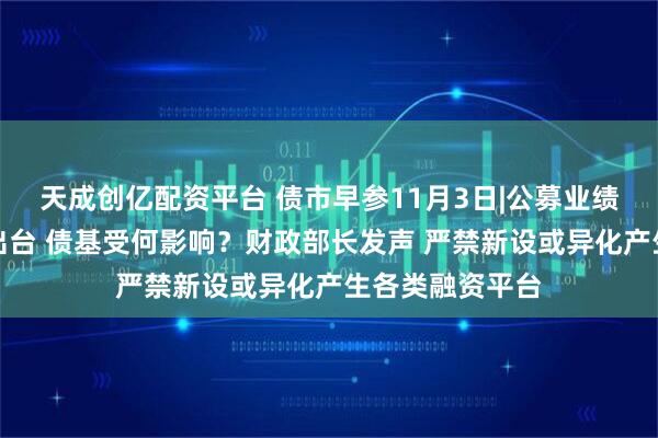 天成创亿配资平台 债市早参11月3日|公募业绩比较基准新规出台 债基受何影响？财政部长发声 严禁新设或异化产生各类融资平台