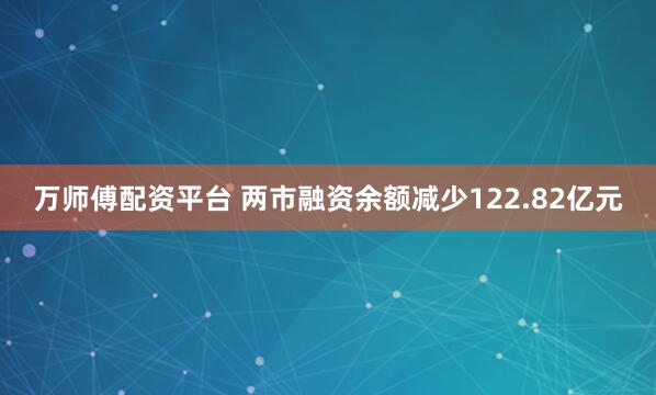 万师傅配资平台 两市融资余额减少122.82亿元