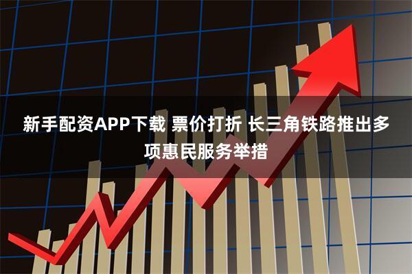 新手配资APP下载 票价打折 长三角铁路推出多项惠民服务举措