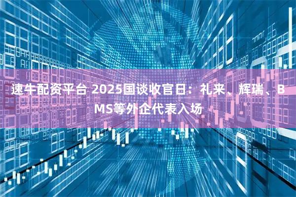 速牛配资平台 2025国谈收官日：礼来、辉瑞、BMS等外企代表入场