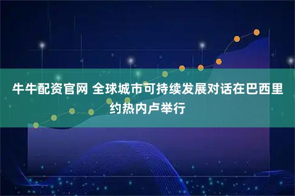 牛牛配资官网 全球城市可持续发展对话在巴西里约热内卢举行
