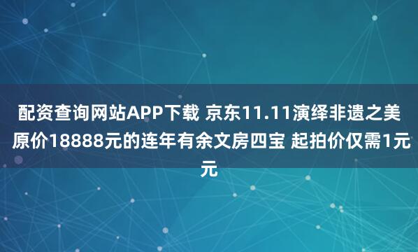 配资查询网站APP下载 京东11.11演绎非遗之美 原价18888元的连年有余文房四宝 起拍价仅需1元