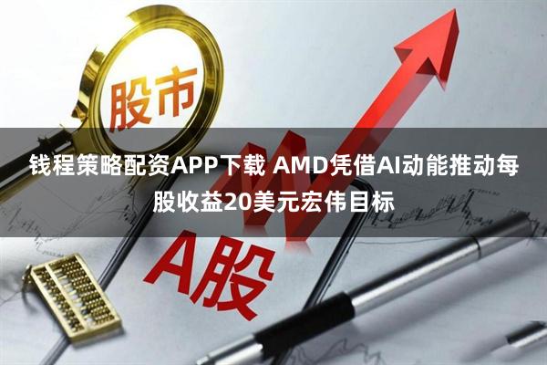 钱程策略配资APP下载 AMD凭借AI动能推动每股收益20美元宏伟目标
