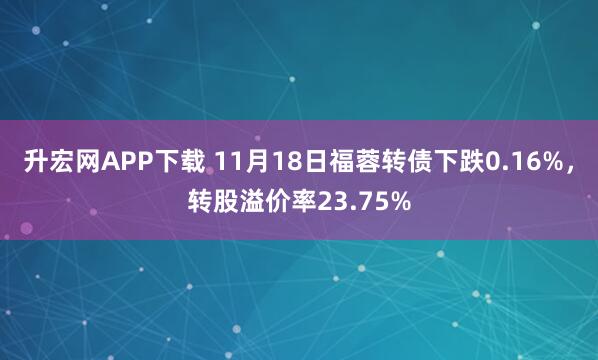 升宏网APP下载 11月18日福蓉转债下跌0.16%，转股溢价率23.75%