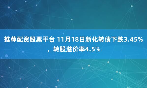 推荐配资股票平台 11月18日新化转债下跌3.45%，转股溢价率4.5%