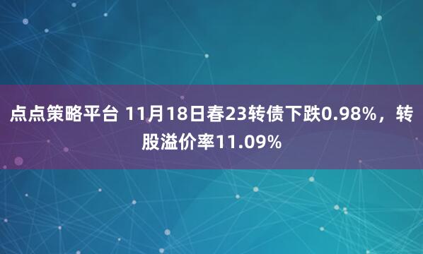 点点策略平台 11月18日春23转债下跌0.98%，转股溢价率11.09%