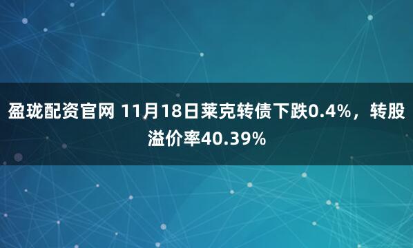 盈珑配资官网 11月18日莱克转债下跌0.4%，转股溢价率40.39%
