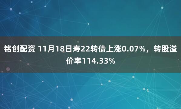 铭创配资 11月18日寿22转债上涨0.07%，转股溢价率114.33%