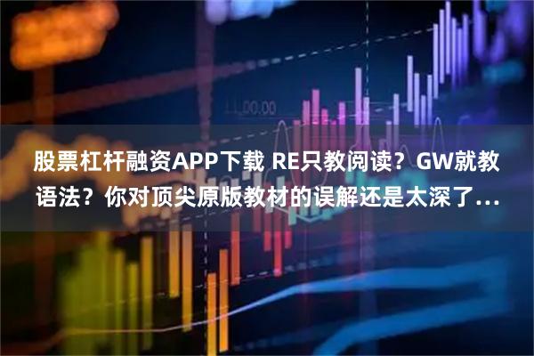 股票杠杆融资APP下载 RE只教阅读？GW就教语法？你对顶尖原版教材的误解还是太深了…