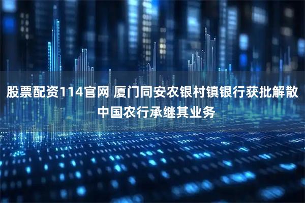 股票配资114官网 厦门同安农银村镇银行获批解散  中国农行承继其业务