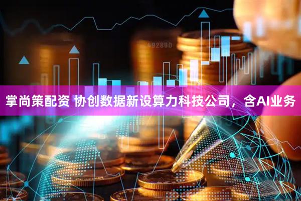 掌尚策配资 协创数据新设算力科技公司，含AI业务