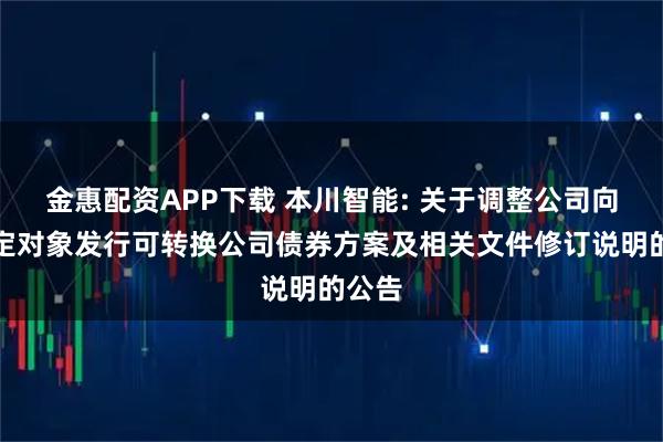 金惠配资APP下载 本川智能: 关于调整公司向不特定对象发行可转换公司债券方案及相关文件修订说明的公告