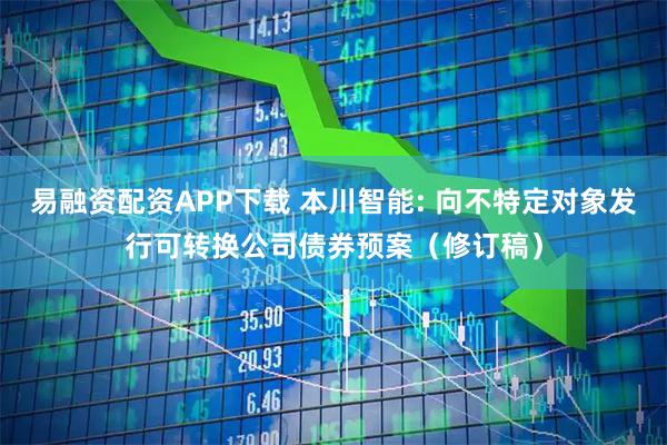 易融资配资APP下载 本川智能: 向不特定对象发行可转换公司债券预案（修订稿）
