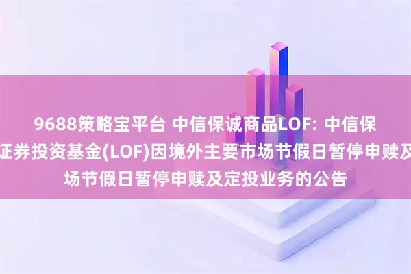 9688策略宝平台 中信保诚商品LOF: 中信保诚全球商品主题证券投资基金(LOF)因境外主要市场节假日暂停申赎及定投业务的公告