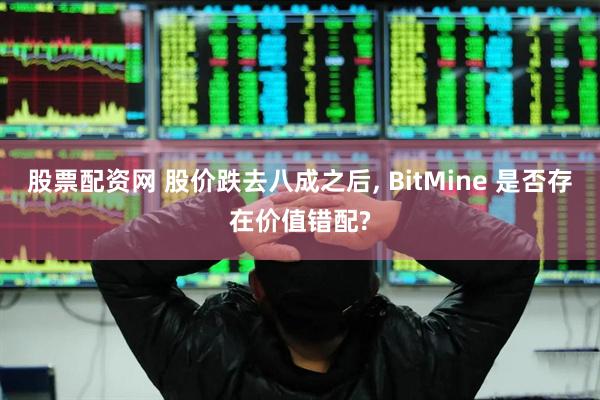 股票配资网 股价跌去八成之后, BitMine 是否存在价值错配?
