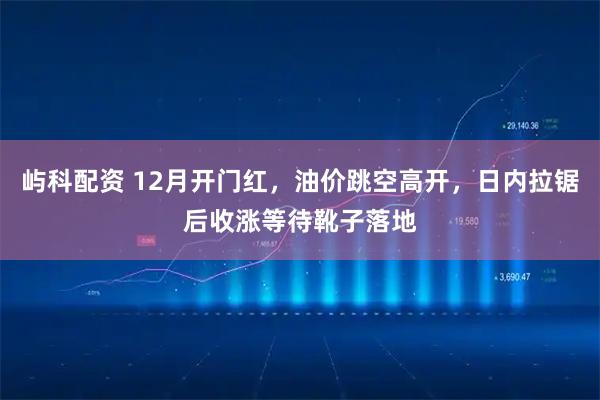 屿科配资 12月开门红，油价跳空高开，日内拉锯后收涨等待靴子落地