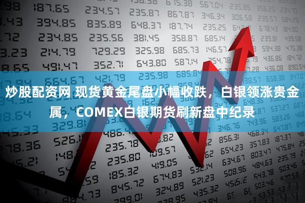 炒股配资网 现货黄金尾盘小幅收跌，白银领涨贵金属，COMEX白银期货刷新盘中纪录