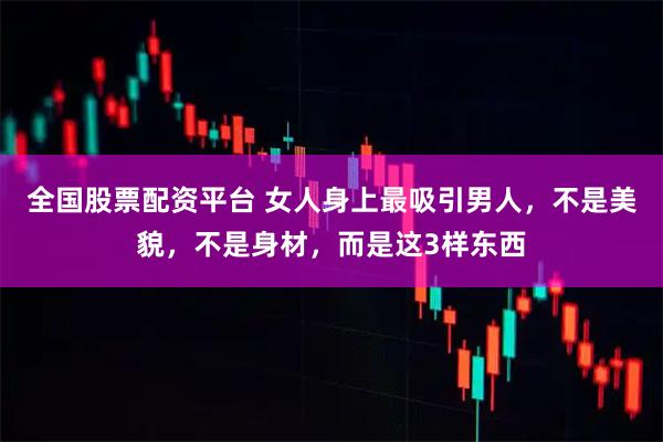 全国股票配资平台 女人身上最吸引男人，不是美貌，不是身材，而是这3样东西