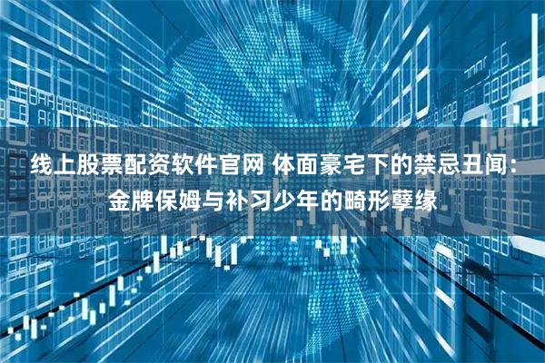 线上股票配资软件官网 体面豪宅下的禁忌丑闻:金牌保姆与补习少年的畸形孽缘
