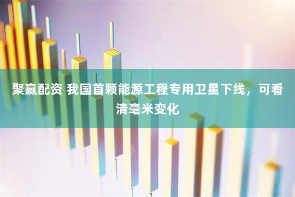 聚赢配资 我国首颗能源工程专用卫星下线，可看清毫米变化