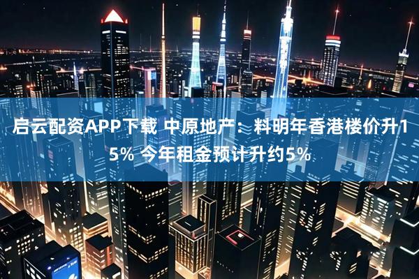 启云配资APP下载 中原地产：料明年香港楼价升15% 今年租金预计升约5%