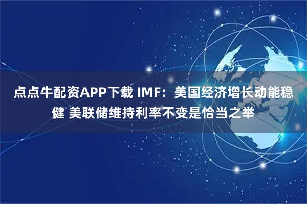 点点牛配资APP下载 IMF:美国经济增长动能稳健 美联储维持利率不变是恰当之举