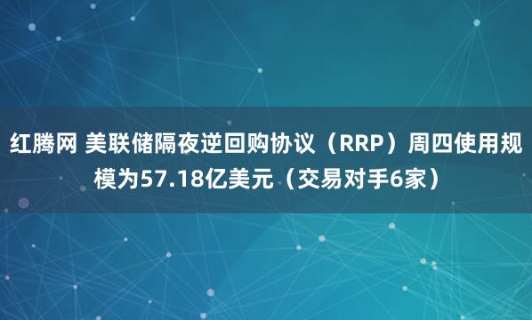 红腾网 美联储隔夜逆回购协议（RRP）周四使用规模为57.18亿美元（交易对手6家）